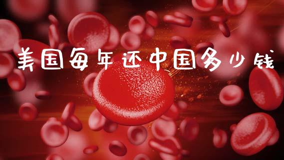 美国每年还中国多少钱_https://m.jnlaobingbanjia.com_基金市场_第1张