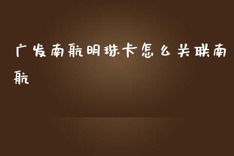 广发南航明珠卡怎么关联南航_https://m.jnlaobingbanjia.com_基金市场_第1张