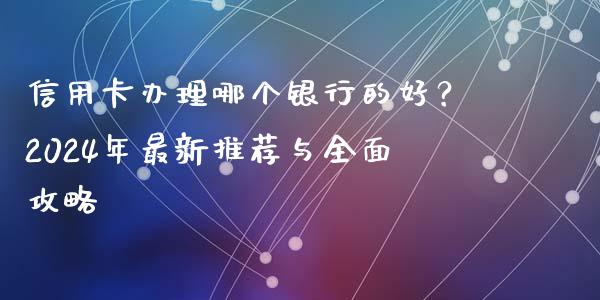 信用卡办理哪个银行的好？2024年最新推荐与全面攻略_https://m.jnlaobingbanjia.com_全球市场_第1张