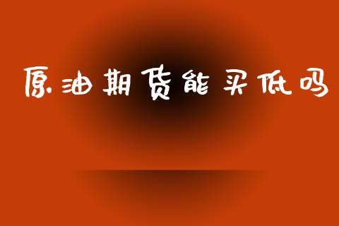 原油期货能买低吗_https://m.jnlaobingbanjia.com_全球市场_第1张