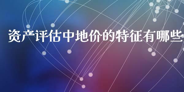 资产评估中地价的特征有哪些_https://m.jnlaobingbanjia.com_理财规划_第1张