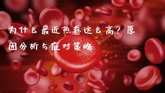为什么最近热卷这么高？原因分析与应对策略_https://m.jnlaobingbanjia.com_金融监管_第1张