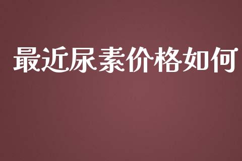 最近尿素价格如何_https://m.jnlaobingbanjia.com_股市新闻_第1张