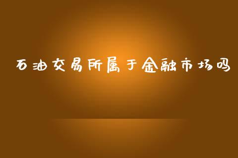 石油交易所属于金融市场吗_https://m.jnlaobingbanjia.com_金融监管_第1张