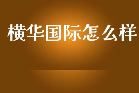 横华国际怎么样_https://m.jnlaobingbanjia.com_理财规划_第1张