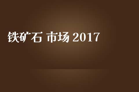 铁矿石 市场 2017_https://m.jnlaobingbanjia.com_基金市场_第1张