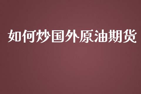 如何炒国外原油期货_https://m.jnlaobingbanjia.com_全球市场_第1张