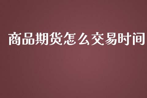 商品期货怎么交易时间_https://m.jnlaobingbanjia.com_基金市场_第1张