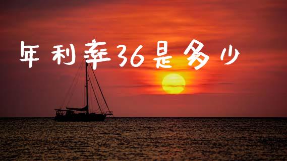 年利率36是多少_https://m.jnlaobingbanjia.com_股市新闻_第1张