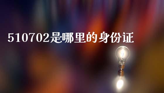 510702是哪里的身份证_https://m.jnlaobingbanjia.com_金融监管_第1张