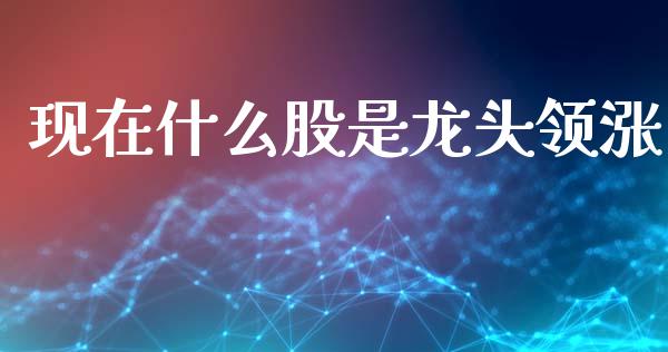 现在什么股是龙头领涨_https://m.jnlaobingbanjia.com_全球市场_第1张