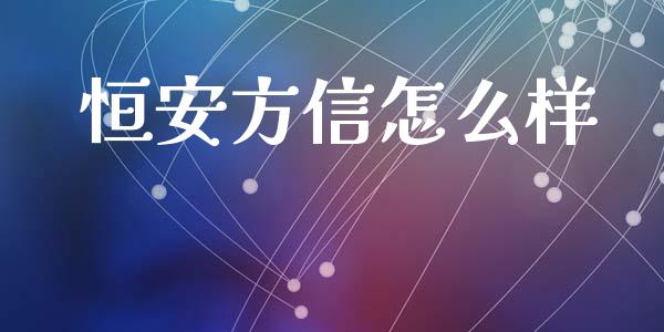恒安方信怎么样_https://m.jnlaobingbanjia.com_全球市场_第1张