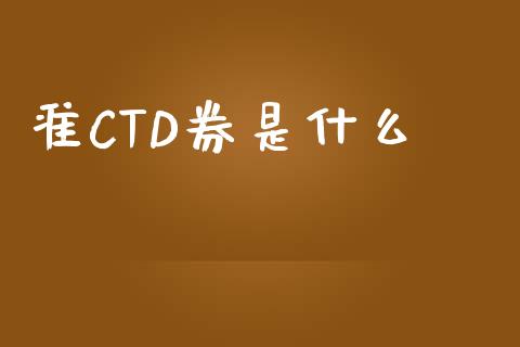 准CTD券是什么_https://m.jnlaobingbanjia.com_基金市场_第1张