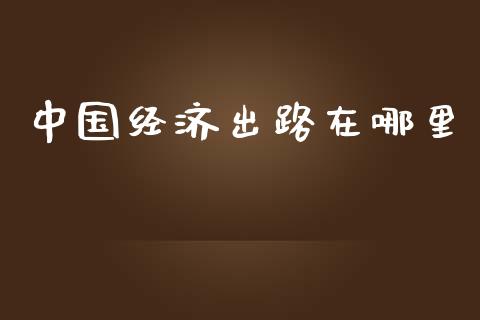 中国经济出路在哪里_https://m.jnlaobingbanjia.com_股市新闻_第1张
