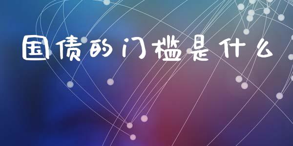 国债的门槛是什么_https://m.jnlaobingbanjia.com_全球市场_第1张