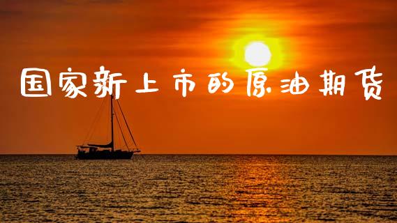 国家新上市的原油期货_https://m.jnlaobingbanjia.com_理财规划_第1张