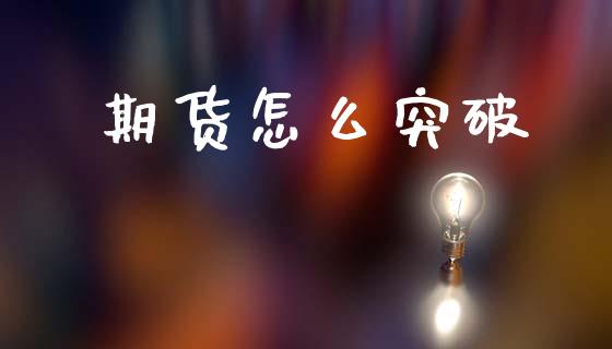 期货怎么突破_https://m.jnlaobingbanjia.com_基金市场_第1张