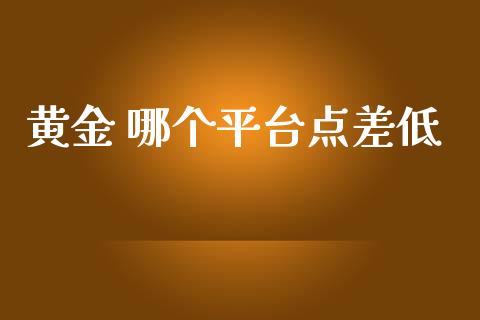 黄金 哪个平台点差低_https://m.jnlaobingbanjia.com_理财规划_第1张