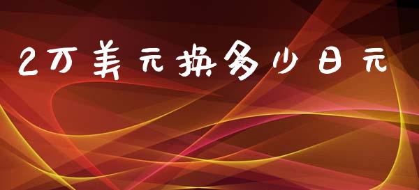 2万美元换多少日元_https://m.jnlaobingbanjia.com_股市新闻_第1张