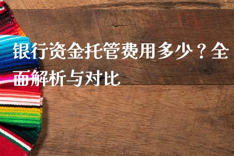 银行资金托管费用多少？全面解析与对比_https://m.jnlaobingbanjia.com_全球市场_第1张