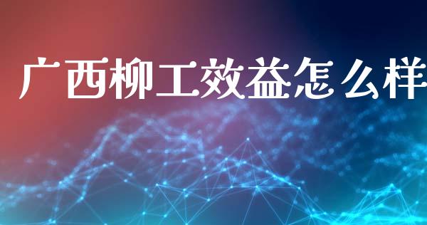 广西柳工效益怎么样_https://m.jnlaobingbanjia.com_全球市场_第1张