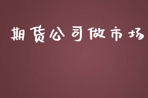 期货公司做市场_https://m.jnlaobingbanjia.com_股市新闻_第1张