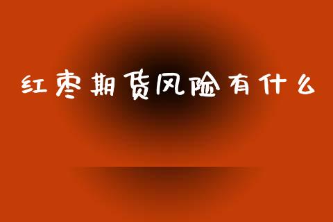 红枣期货风险有什么_https://m.jnlaobingbanjia.com_股市新闻_第1张