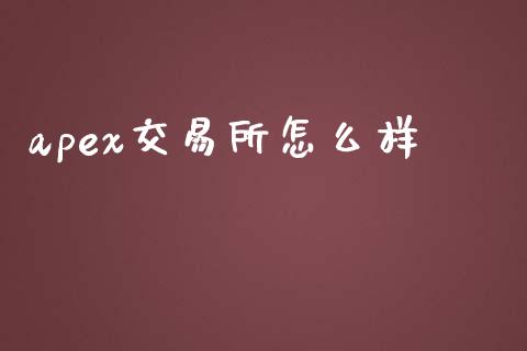 apex交易所怎么样_https://m.jnlaobingbanjia.com_金融监管_第1张
