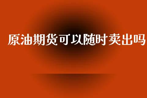 原油期货可以随时卖出吗_https://m.jnlaobingbanjia.com_金融监管_第1张