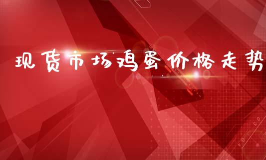 现货市场鸡蛋价格走势_https://m.jnlaobingbanjia.com_股市新闻_第1张