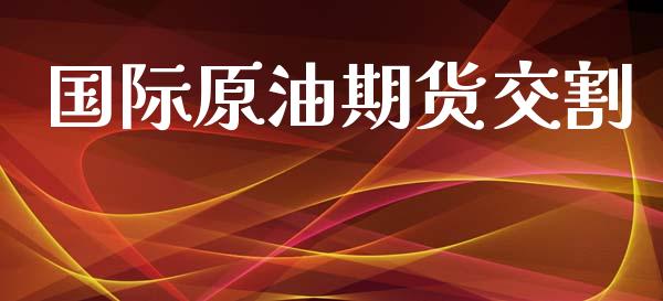 国际原油期货交割_https://m.jnlaobingbanjia.com_基金市场_第1张