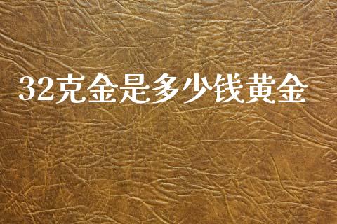 32克金是多少钱黄金_https://m.jnlaobingbanjia.com_基金市场_第1张