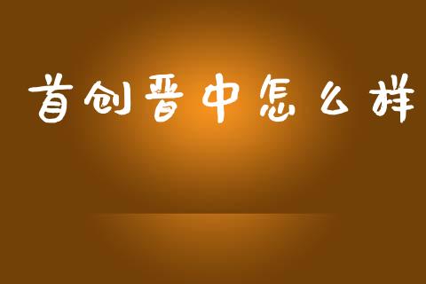 首创晋中怎么样_https://m.jnlaobingbanjia.com_股市新闻_第1张