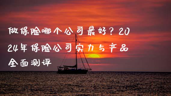 做保险哪个公司最好？2024年保险公司实力与产品全面测评_https://m.jnlaobingbanjia.com_金融监管_第1张