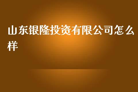 山东银隆投资有限公司怎么样_https://m.jnlaobingbanjia.com_股市新闻_第1张