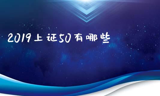 2019上证50有哪些_https://m.jnlaobingbanjia.com_理财规划_第1张