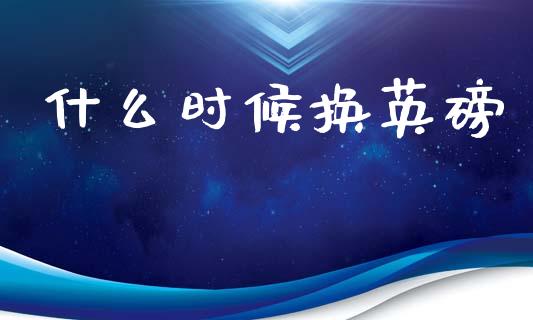 什么时候换英磅_https://m.jnlaobingbanjia.com_金融监管_第1张