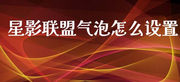 星影联盟气泡怎么设置_https://m.jnlaobingbanjia.com_区块链_第1张