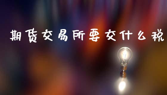 期货交易所要交什么税_https://m.jnlaobingbanjia.com_理财规划_第1张