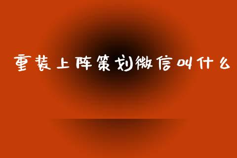 重装上阵策划微信叫什么_https://m.jnlaobingbanjia.com_基金市场_第1张