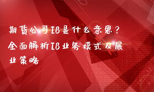 期货公司IB是什么意思?全面解析IB业务模式及展业策略_股市新闻_第1张_全球市场_股市新闻_理财规划_金融监管_区块链_基金市场 期货公司IB是什么意思?全面解析IB业务模式及展业策略_https://m.jnlaobingbanjia.com_股市新闻_第1张
