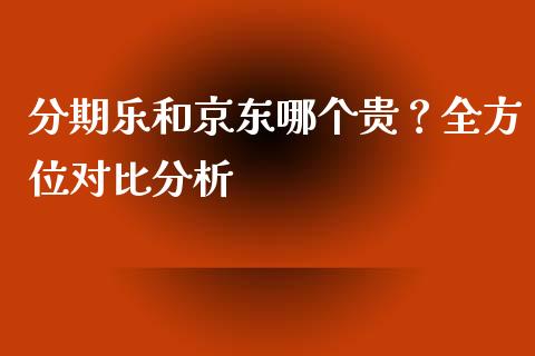 分期乐和京东哪个贵？全方位对比分析_https://m.jnlaobingbanjia.com_理财规划_第1张