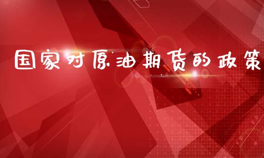 国家对原油期货的政策_https://m.jnlaobingbanjia.com_股市新闻_第1张