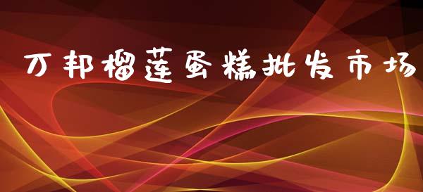万邦榴莲蛋糕批发市场_https://m.jnlaobingbanjia.com_全球市场_第1张