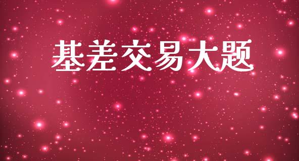 基差交易大题_https://m.jnlaobingbanjia.com_股市新闻_第1张