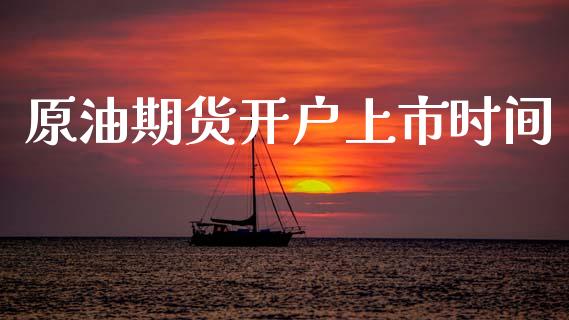 原油期货开户上市时间_https://m.jnlaobingbanjia.com_金融监管_第1张