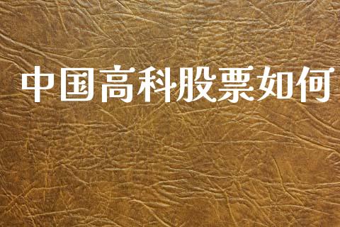 中国高科股票如何_https://m.jnlaobingbanjia.com_全球市场_第1张