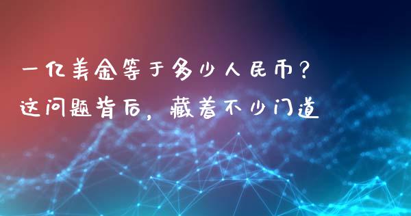 一亿美金等于多少人民币？这问题背后，藏着不少门道_https://m.jnlaobingbanjia.com_股市新闻_第1张