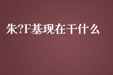 朱?F基现在干什么_https://m.jnlaobingbanjia.com_股市新闻_第1张