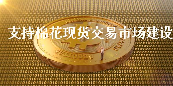 支持棉花现货交易市场建设_https://m.jnlaobingbanjia.com_基金市场_第1张